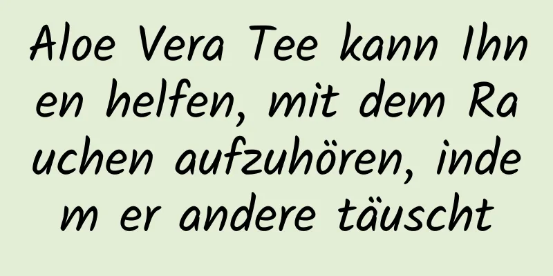 Aloe Vera Tee kann Ihnen helfen, mit dem Rauchen aufzuhören, indem er andere täuscht