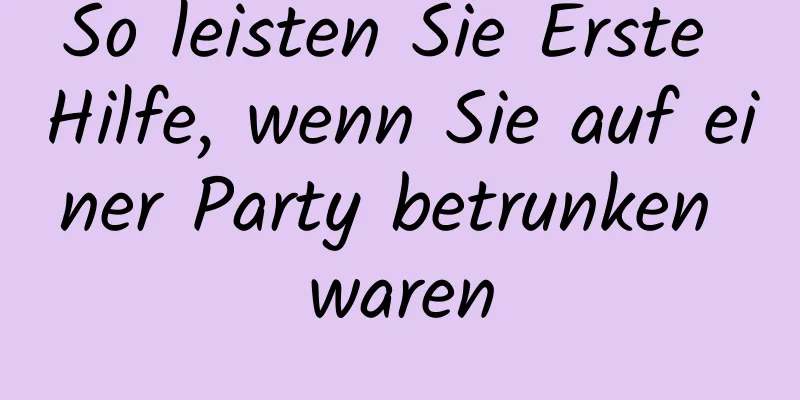 So leisten Sie Erste Hilfe, wenn Sie auf einer Party betrunken waren