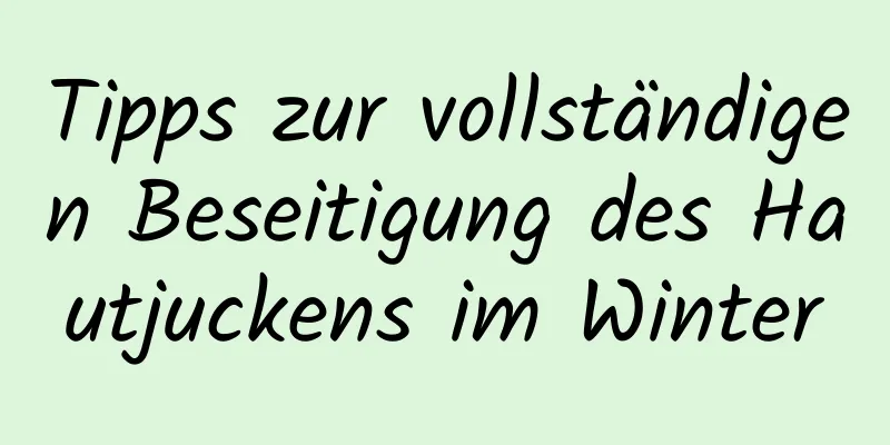 Tipps zur vollständigen Beseitigung des Hautjuckens im Winter