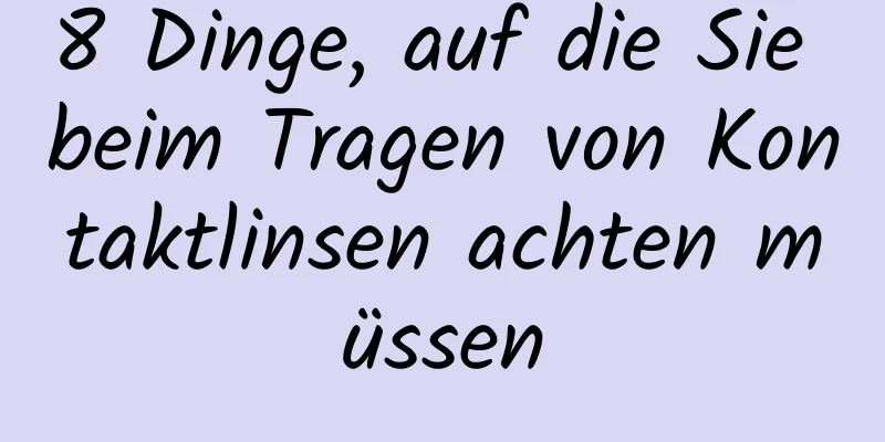 8 Dinge, auf die Sie beim Tragen von Kontaktlinsen achten müssen