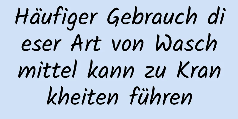 Häufiger Gebrauch dieser Art von Waschmittel kann zu Krankheiten führen