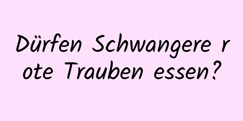 Dürfen Schwangere rote Trauben essen?