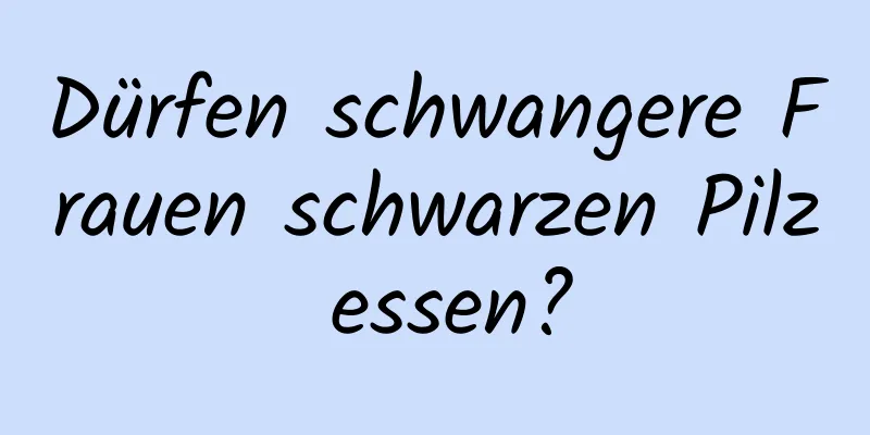 Dürfen schwangere Frauen schwarzen Pilz essen?