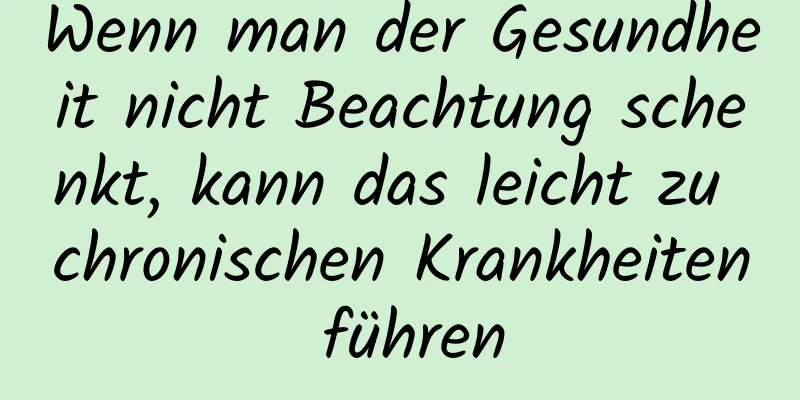 Wenn man der Gesundheit nicht Beachtung schenkt, kann das leicht zu chronischen Krankheiten führen