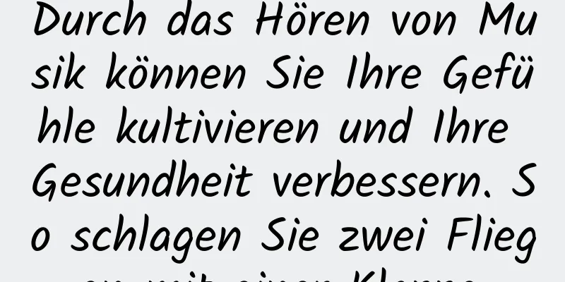 Durch das Hören von Musik können Sie Ihre Gefühle kultivieren und Ihre Gesundheit verbessern. So schlagen Sie zwei Fliegen mit einer Klappe.