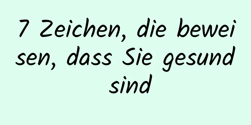 7 Zeichen, die beweisen, dass Sie gesund sind