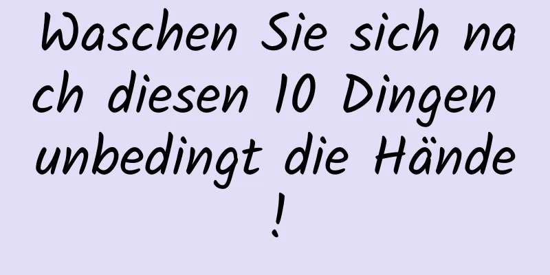 Waschen Sie sich nach diesen 10 Dingen unbedingt die Hände!