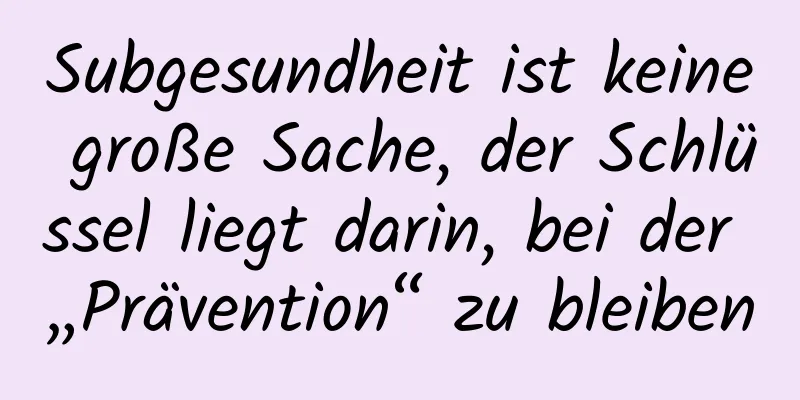 Subgesundheit ist keine große Sache, der Schlüssel liegt darin, bei der „Prävention“ zu bleiben