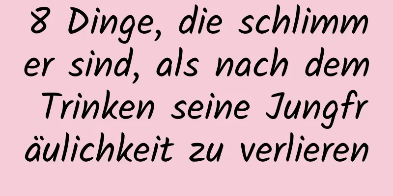 8 Dinge, die schlimmer sind, als nach dem Trinken seine Jungfräulichkeit zu verlieren