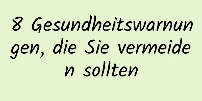 8 Gesundheitswarnungen, die Sie vermeiden sollten