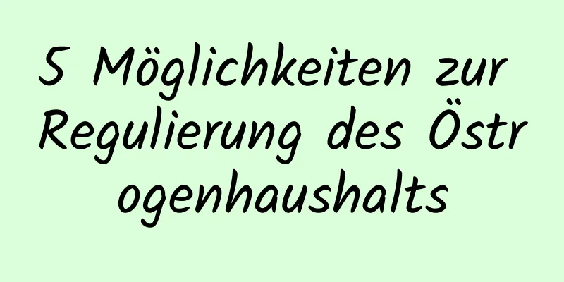 5 Möglichkeiten zur Regulierung des Östrogenhaushalts
