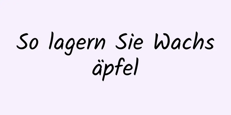 So lagern Sie Wachsäpfel