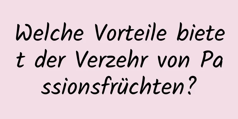 Welche Vorteile bietet der Verzehr von Passionsfrüchten?