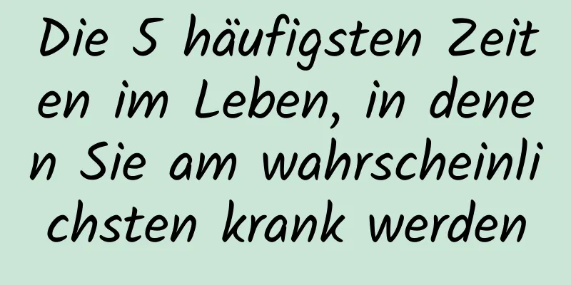 Die 5 häufigsten Zeiten im Leben, in denen Sie am wahrscheinlichsten krank werden