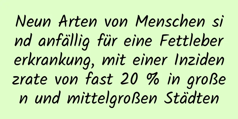 Neun Arten von Menschen sind anfällig für eine Fettlebererkrankung, mit einer Inzidenzrate von fast 20 % in großen und mittelgroßen Städten