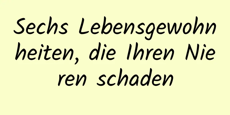 Sechs Lebensgewohnheiten, die Ihren Nieren schaden