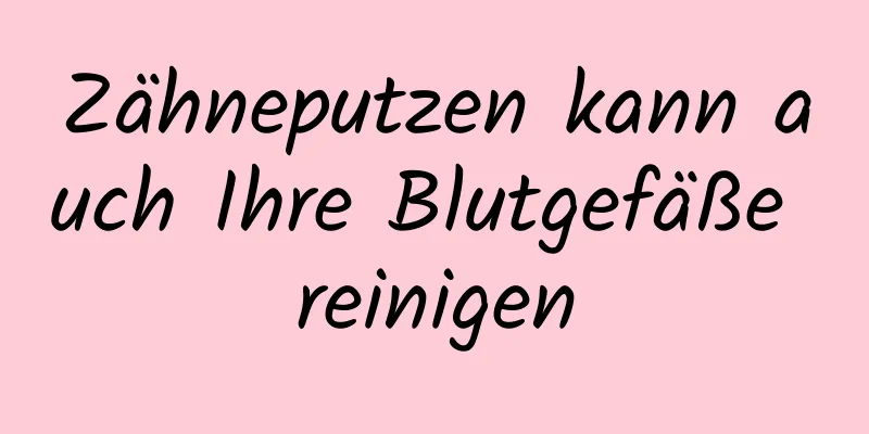 Zähneputzen kann auch Ihre Blutgefäße reinigen