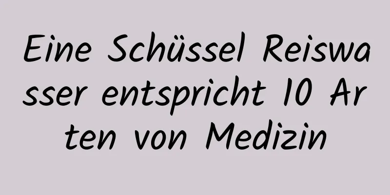 Eine Schüssel Reiswasser entspricht 10 Arten von Medizin