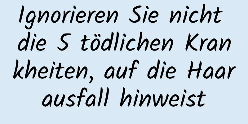Ignorieren Sie nicht die 5 tödlichen Krankheiten, auf die Haarausfall hinweist