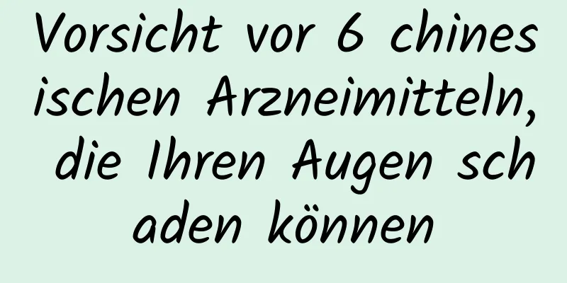 Vorsicht vor 6 chinesischen Arzneimitteln, die Ihren Augen schaden können