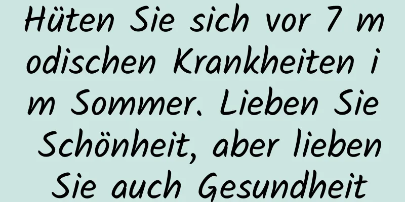 Hüten Sie sich vor 7 modischen Krankheiten im Sommer. Lieben Sie Schönheit, aber lieben Sie auch Gesundheit