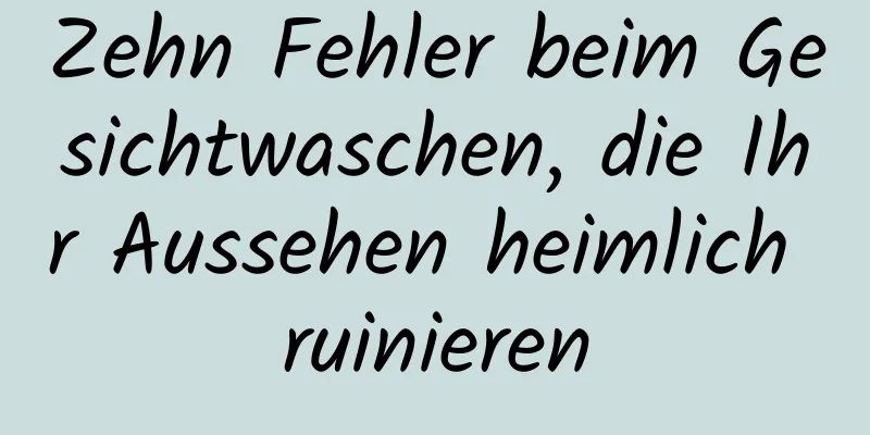 Zehn Fehler beim Gesichtwaschen, die Ihr Aussehen heimlich ruinieren
