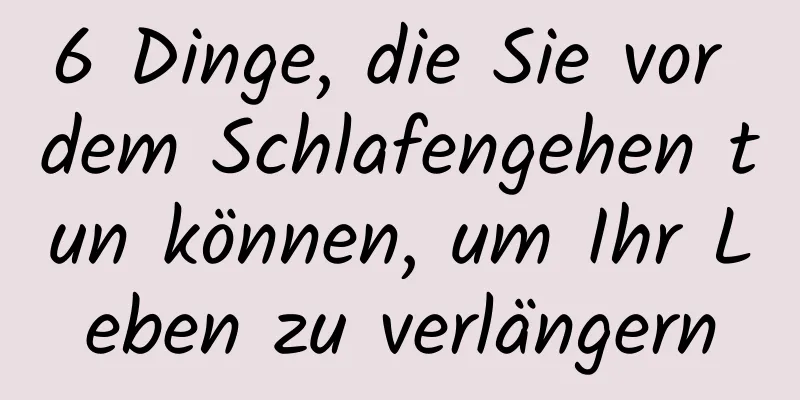 6 Dinge, die Sie vor dem Schlafengehen tun können, um Ihr Leben zu verlängern