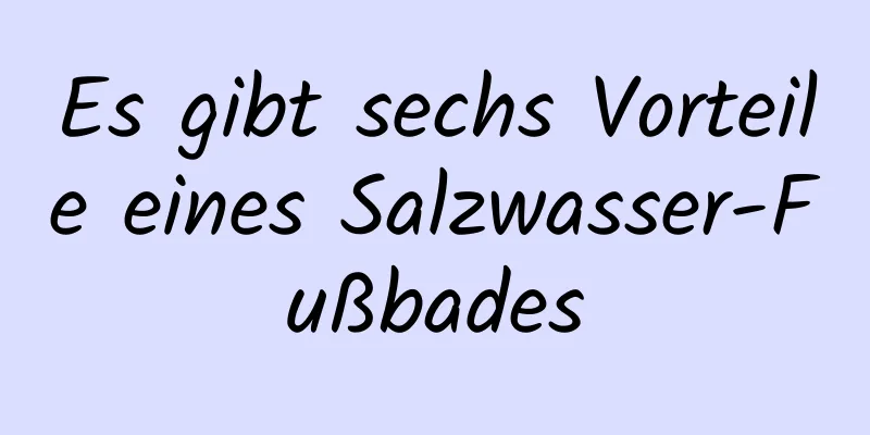 Es gibt sechs Vorteile eines Salzwasser-Fußbades