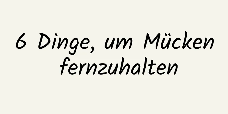 6 Dinge, um Mücken fernzuhalten