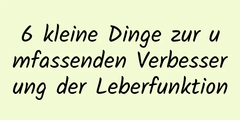 6 kleine Dinge zur umfassenden Verbesserung der Leberfunktion