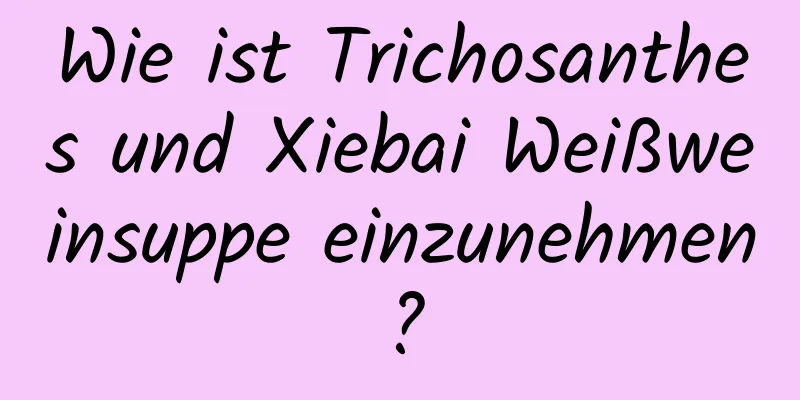 Wie ist Trichosanthes und Xiebai Weißweinsuppe einzunehmen?