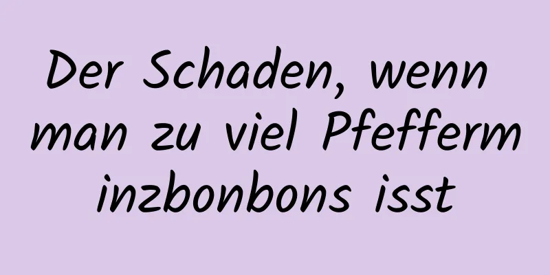 Der Schaden, wenn man zu viel Pfefferminzbonbons isst