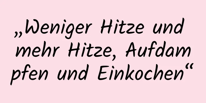 „Weniger Hitze und mehr Hitze, Aufdampfen und Einkochen“