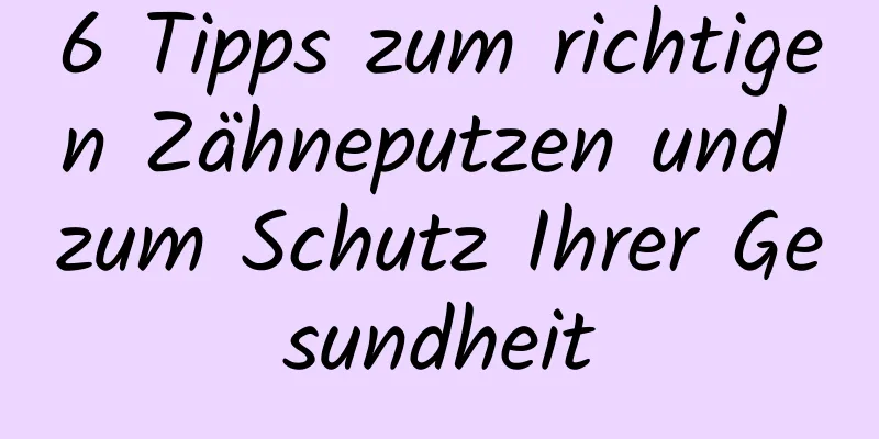6 Tipps zum richtigen Zähneputzen und zum Schutz Ihrer Gesundheit