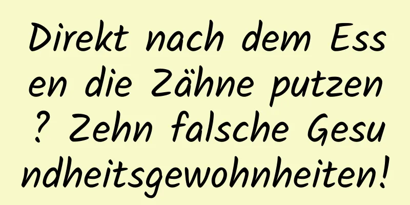 Direkt nach dem Essen die Zähne putzen? Zehn falsche Gesundheitsgewohnheiten!