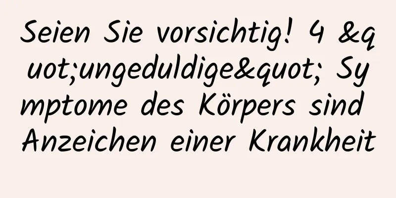 Seien Sie vorsichtig! 4 "ungeduldige" Symptome des Körpers sind Anzeichen einer Krankheit