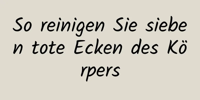 So reinigen Sie sieben tote Ecken des Körpers