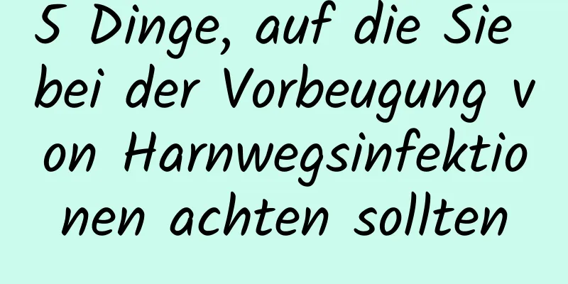 5 Dinge, auf die Sie bei der Vorbeugung von Harnwegsinfektionen achten sollten