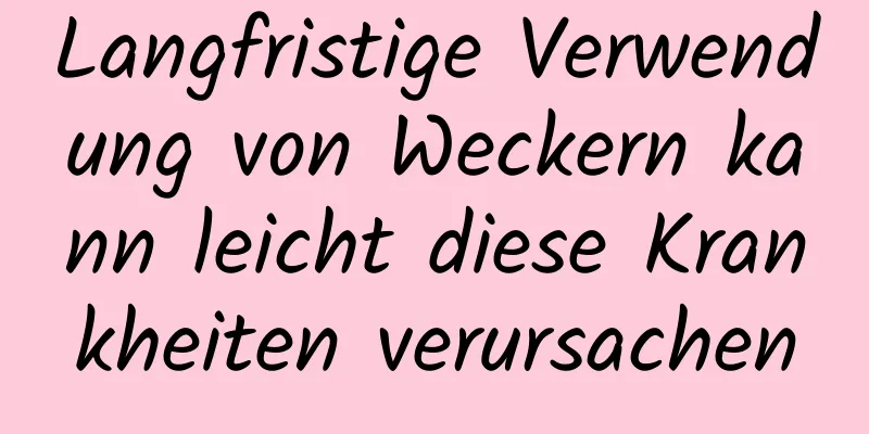 Langfristige Verwendung von Weckern kann leicht diese Krankheiten verursachen