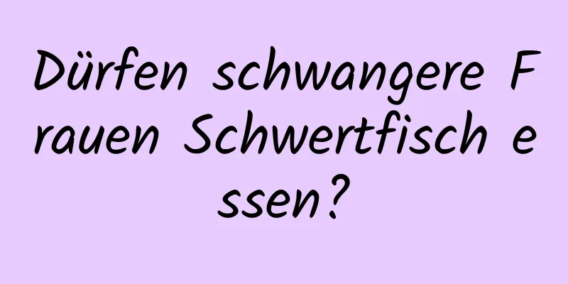 Dürfen schwangere Frauen Schwertfisch essen?