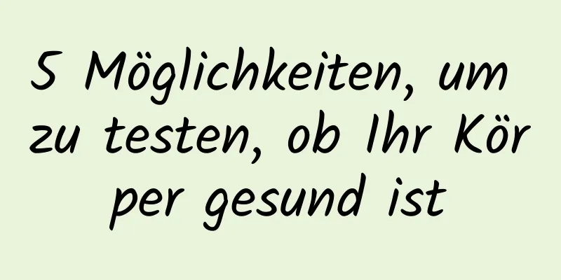 5 Möglichkeiten, um zu testen, ob Ihr Körper gesund ist