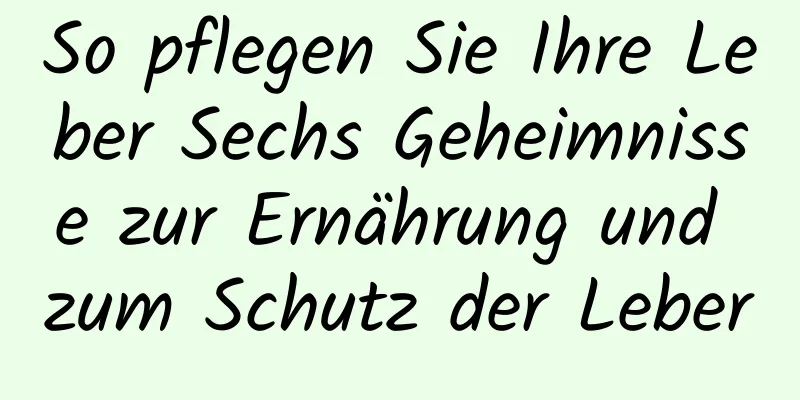 So pflegen Sie Ihre Leber Sechs Geheimnisse zur Ernährung und zum Schutz der Leber