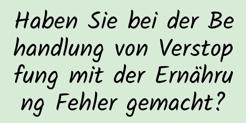 Haben Sie bei der Behandlung von Verstopfung mit der Ernährung Fehler gemacht?