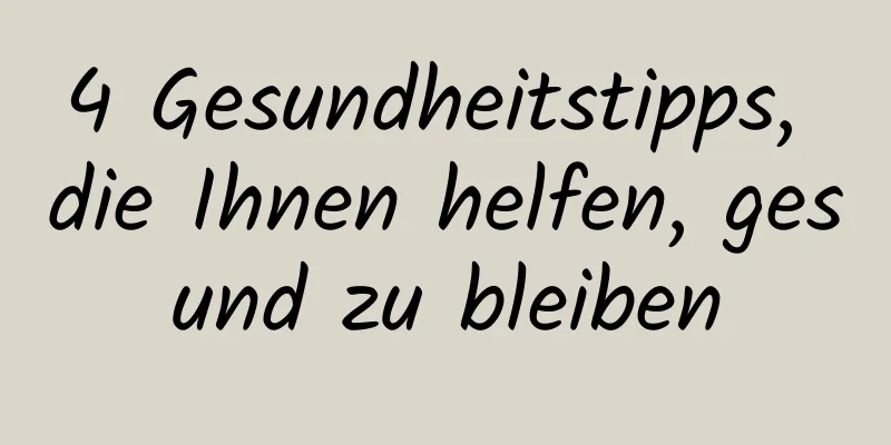 4 Gesundheitstipps, die Ihnen helfen, gesund zu bleiben