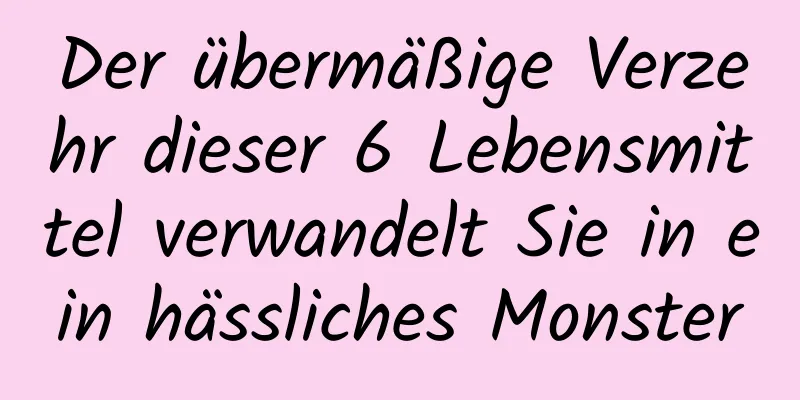 Der übermäßige Verzehr dieser 6 Lebensmittel verwandelt Sie in ein hässliches Monster
