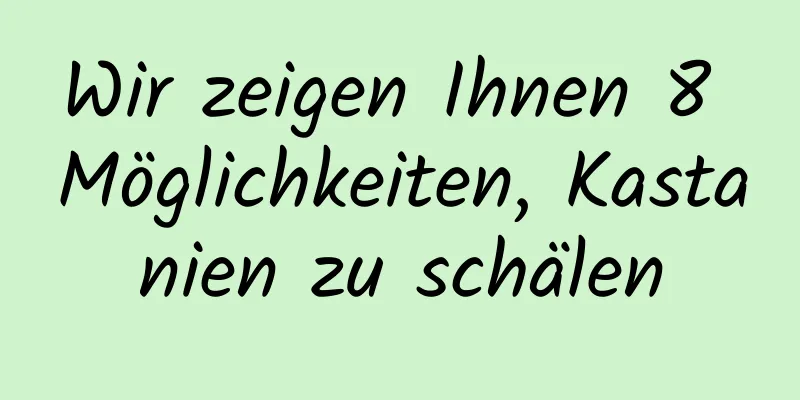 Wir zeigen Ihnen 8 Möglichkeiten, Kastanien zu schälen