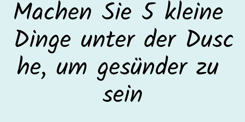 Machen Sie 5 kleine Dinge unter der Dusche, um gesünder zu sein