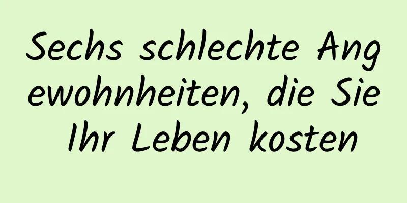 Sechs schlechte Angewohnheiten, die Sie Ihr Leben kosten