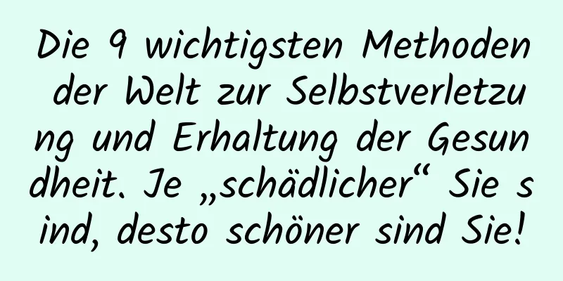 Die 9 wichtigsten Methoden der Welt zur Selbstverletzung und Erhaltung der Gesundheit. Je „schädlicher“ Sie sind, desto schöner sind Sie!
