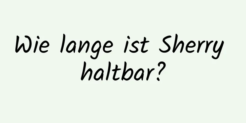 Wie lange ist Sherry haltbar?